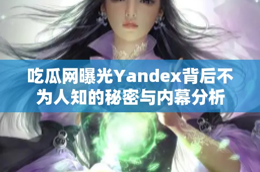 吃瓜网曝光Yandex背后不为人知的秘密与内幕分析