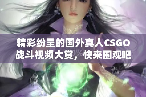 精彩纷呈的国外真人CSGO战斗视频大赏，快来围观吧！