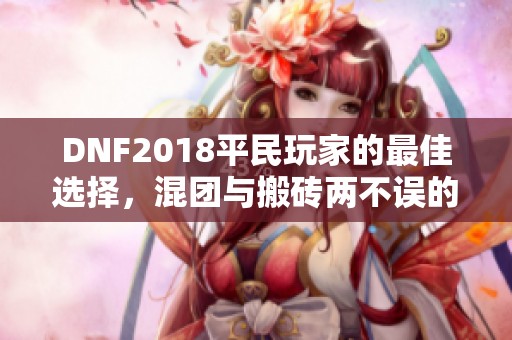 DNF2018平民玩家的最佳选择，混团与搬砖两不误的全能职业解析