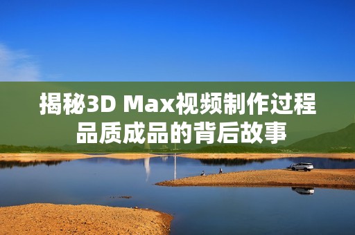 揭秘3D Max视频制作过程 品质成品的背后故事