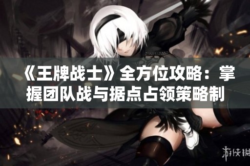 《王牌战士》全方位攻略：掌握团队战与据点占领策略制胜秘诀