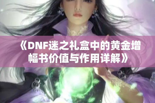 《DNF迷之礼盒中的黄金增幅书价值与作用详解》