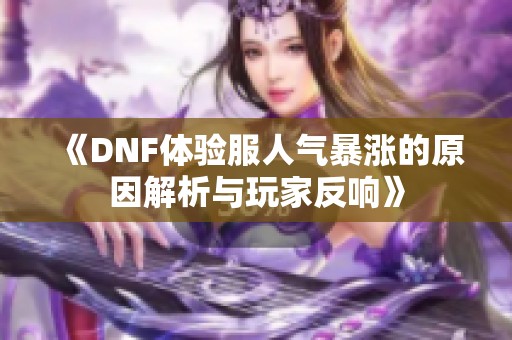 《DNF体验服人气暴涨的原因解析与玩家反响》