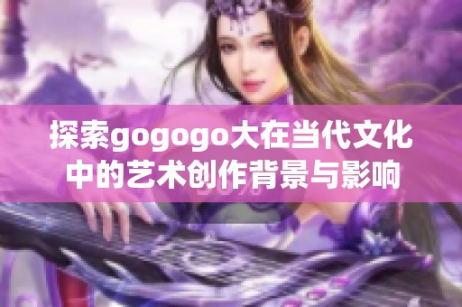 探索gogogo大在当代文化中的艺术创作背景与影响