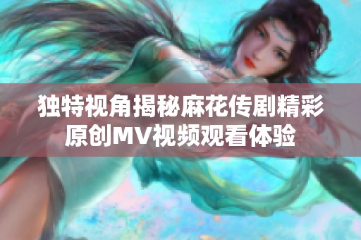 独特视角揭秘麻花传剧精彩原创MV视频观看体验