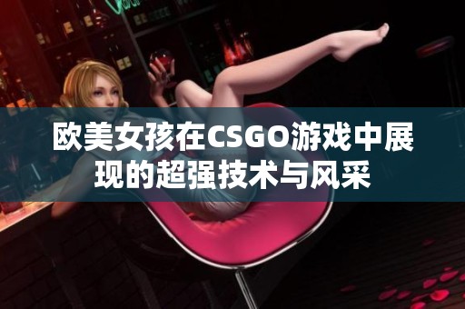 欧美女孩在CSGO游戏中展现的超强技术与风采