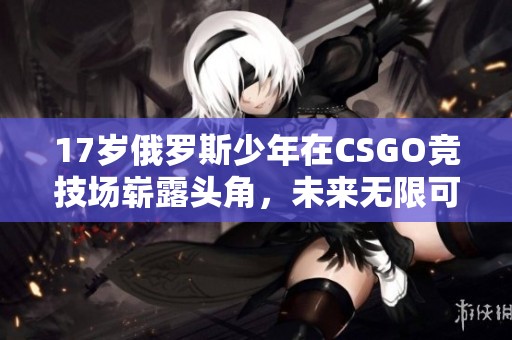 17岁俄罗斯少年在CSGO竞技场崭露头角，未来无限可能