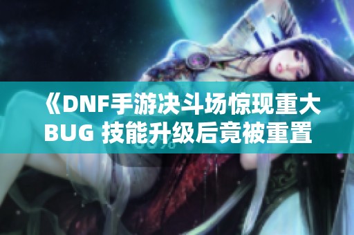 《DNF手游决斗场惊现重大BUG 技能升级后竟被重置》