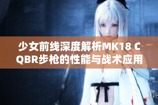 少女前线深度解析MK18 CQBR步枪的性能与战术应用