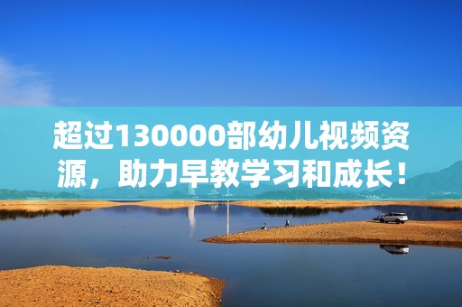 超过130000部幼儿视频资源，助力早教学习和成长！