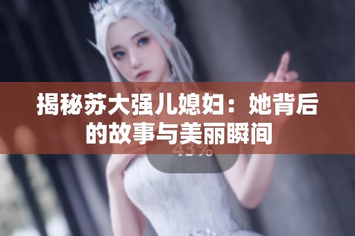 揭秘苏大强儿媳妇：她背后的故事与美丽瞬间