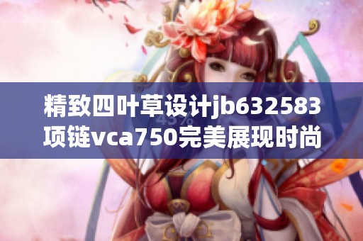 精致四叶草设计jb632583项链vca750完美展现时尚魅力