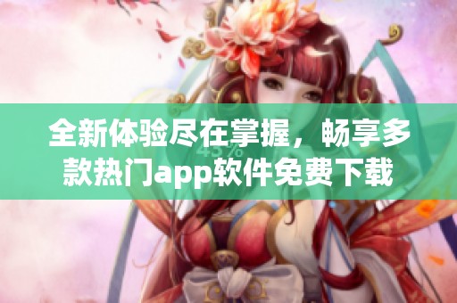 全新体验尽在掌握，畅享多款热门app软件免费下载