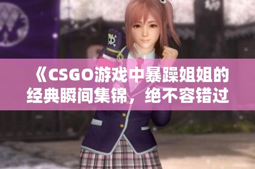 《CSGO游戏中暴躁姐姐的经典瞬间集锦，绝不容错过》