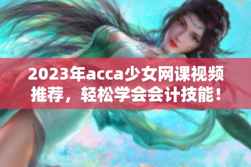 2023年acca少女网课视频推荐，轻松学会会计技能！