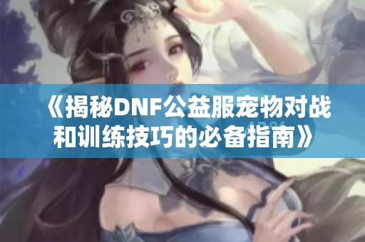 《揭秘DNF公益服宠物对战和训练技巧的必备指南》