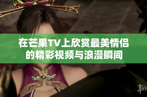 在芒果TV上欣赏最美情侣的精彩视频与浪漫瞬间