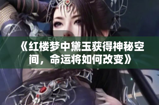 《红楼梦中黛玉获得神秘空间，命运将如何改变》