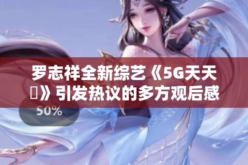 罗志祥全新综艺《5G天天奭》引发热议的多方观后感分享