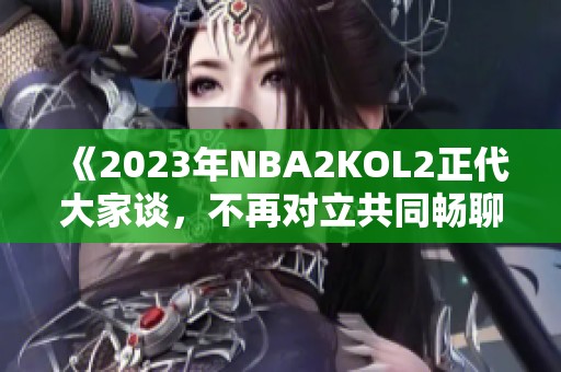 《2023年NBA2KOL2正代大家谈，不再对立共同畅聊》