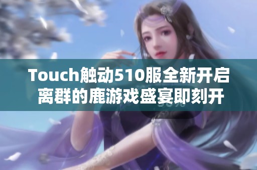 Touch触动510服全新开启 离群的鹿游戏盛宴即刻开启