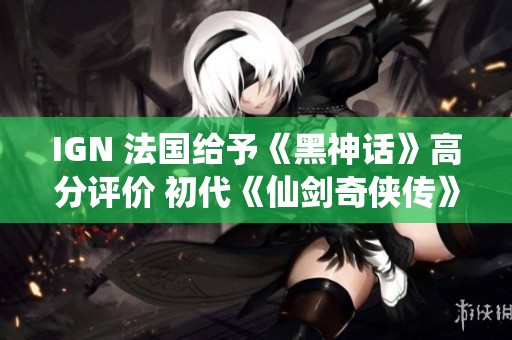 IGN 法国给予《黑神话》高分评价 初代《仙剑奇侠传》全新移植登陆NS