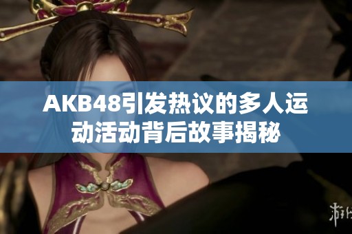 AKB48引发热议的多人运动活动背后故事揭秘