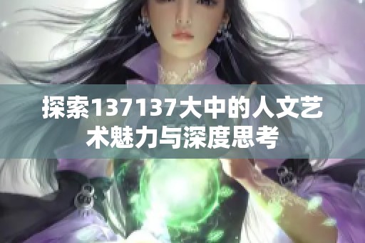 探索137137大中的人文艺术魅力与深度思考