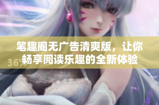 笔趣阁无广告清爽版，让你畅享阅读乐趣的全新体验