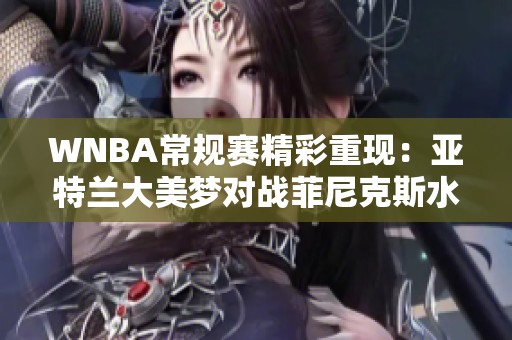 WNBA常规赛精彩重现：亚特兰大美梦对战菲尼克斯水星对决分析