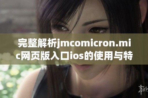 完整解析jmcomicron.mic网页版入口ios的使用与特色体验