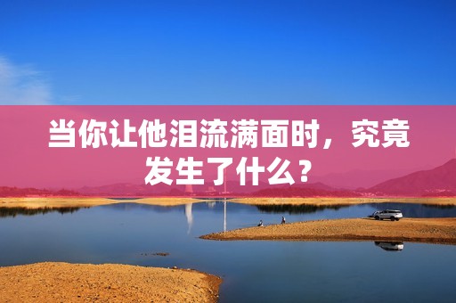 当你让他泪流满面时，究竟发生了什么？