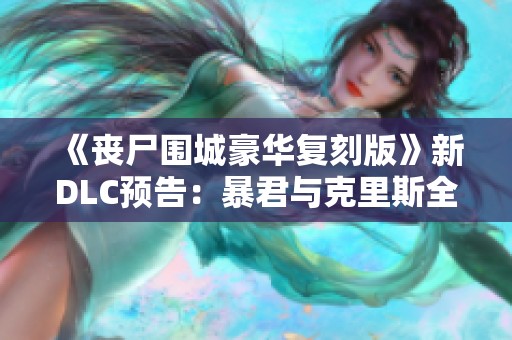 《丧尸围城豪华复刻版》新DLC预告：暴君与克里斯全新服装亮相