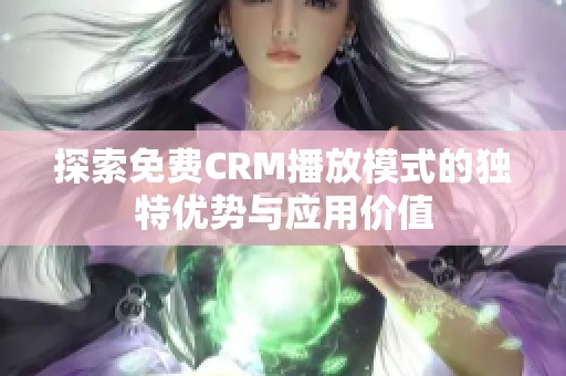 探索免费CRM播放模式的独特优势与应用价值