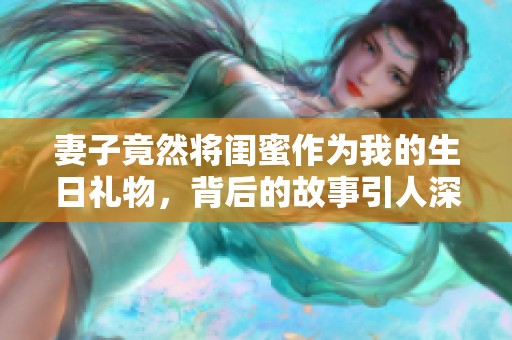 妻子竟然将闺蜜作为我的生日礼物，背后的故事引人深思