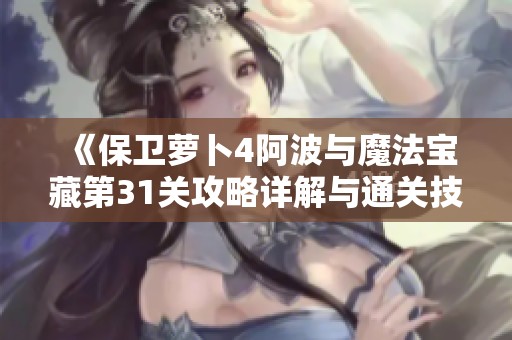 《保卫萝卜4阿波与魔法宝藏第31关攻略详解与通关技巧》