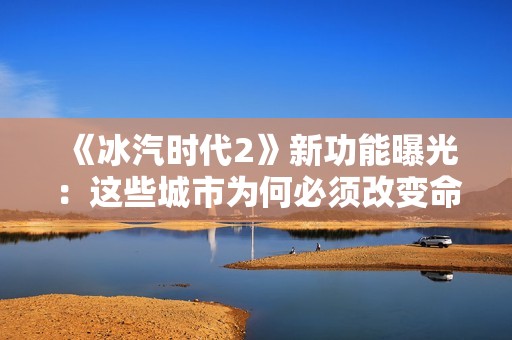 《冰汽时代2》新功能曝光：这些城市为何必须改变命运