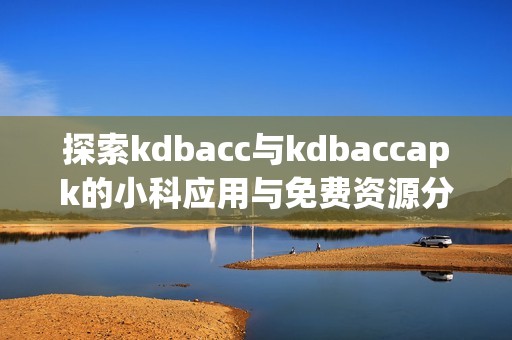 探索kdbacc与kdbaccapk的小科应用与免费资源分享