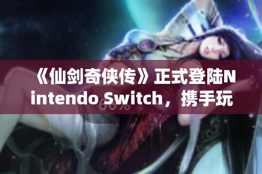 《仙剑奇侠传》正式登陆Nintendo Switch，携手玩家再续经典传奇之旅