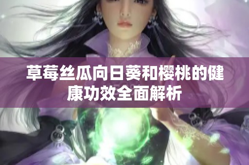 草莓丝瓜向日葵和樱桃的健康功效全面解析