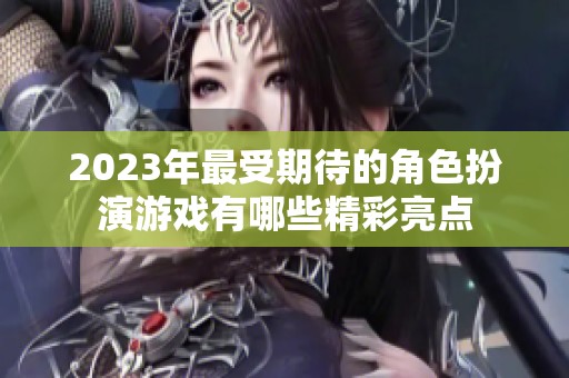 2023年最受期待的角色扮演游戏有哪些精彩亮点