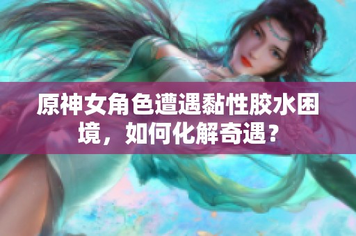 原神女角色遭遇黏性胶水困境，如何化解奇遇？