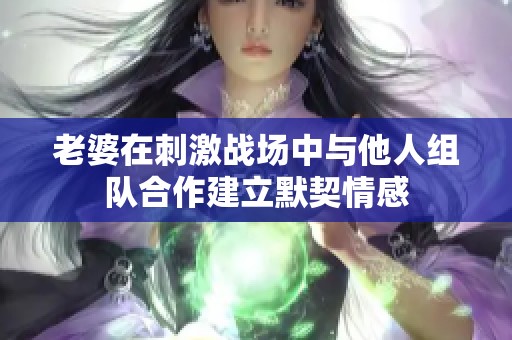 老婆在刺激战场中与他人组队合作建立默契情感