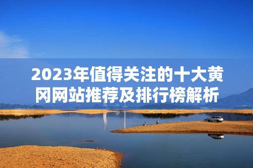 2023年值得关注的十大黄冈网站推荐及排行榜解析