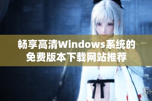 畅享高清Windows系统的免费版本下载网站推荐