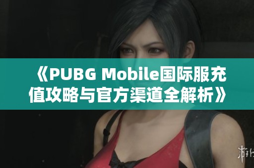 《PUBG Mobile国际服充值攻略与官方渠道全解析》