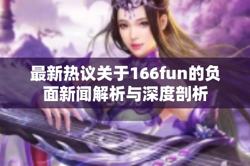 最新热议关于166fun的负面新闻解析与深度剖析