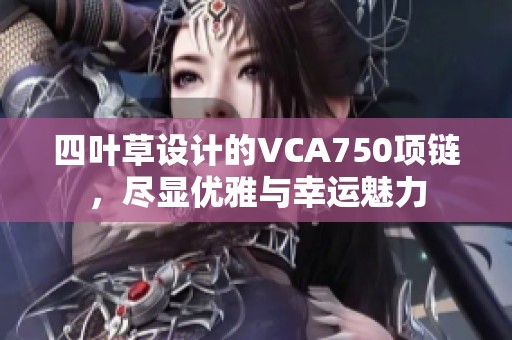 四叶草设计的VCA750项链，尽显优雅与幸运魅力