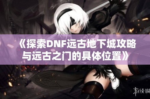 《探索DNF远古地下城攻略与远古之门的具体位置》