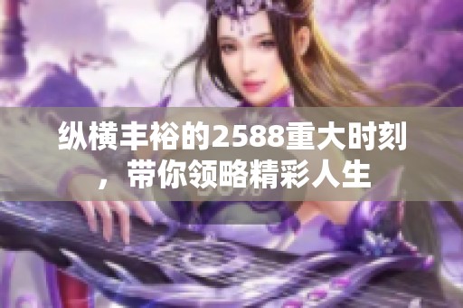 纵横丰裕的2588重大时刻，带你领略精彩人生